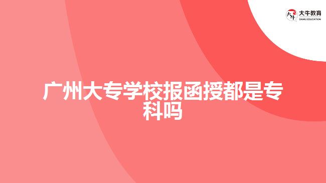 广州大专学校报函授都是专科吗