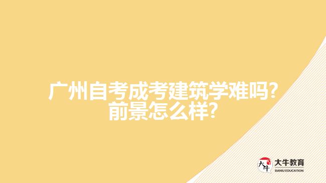 广州自考成考建筑学难吗?前景怎么样?