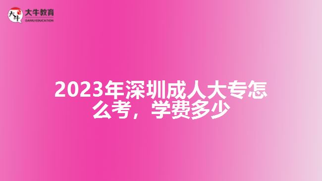 2023年深圳成人大专怎么考学费多少