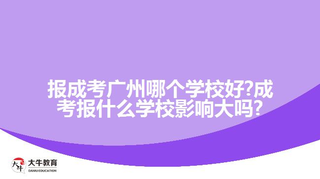 报成考广州哪个学校好?成考报什么学校影响大吗?