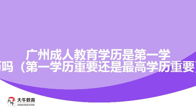 广州成人教育学历是第一学历吗