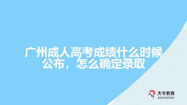 广州成人高考成绩什么时候公布，怎么确定录取