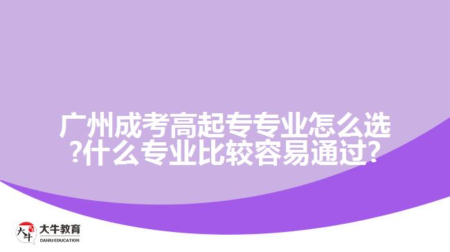 广州成考高起专专业怎么选?什么专业比较容易通过?