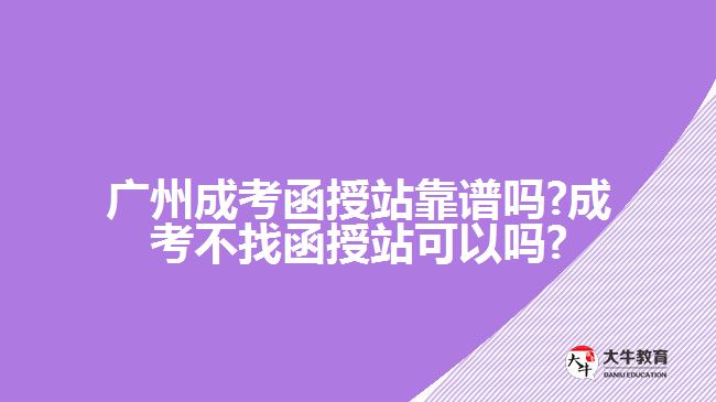 广州成考函授站靠谱吗?成考不找函授站可以吗?