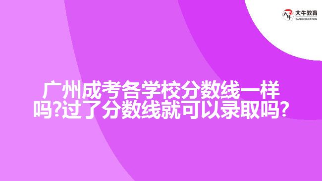 广州成考各学校分数线一样吗?过了分数线就可以录取吗?