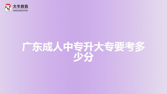 广东成人中专升大专要考多少分
