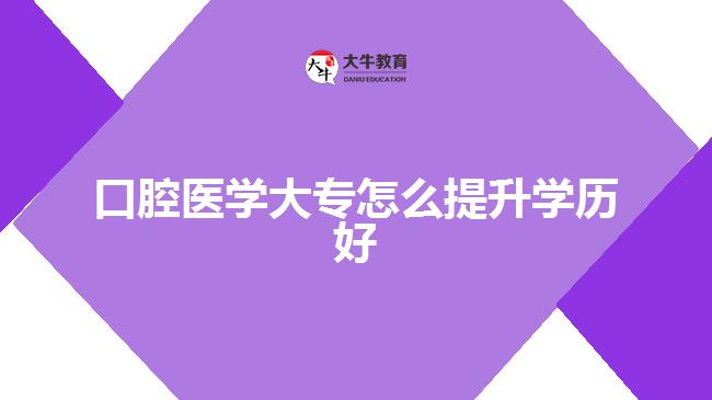 口腔医学大专怎么提升学历好