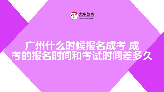 广州什么时候报名成考 成考的报名时间和考试时间差多久