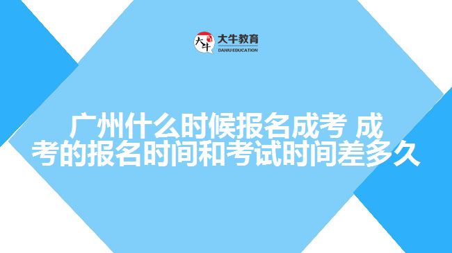 广州什么时候报名成考 成考的报名时间和考试时间差多久