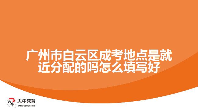 广州市白云区成考地点是就近分配的吗怎么填写好