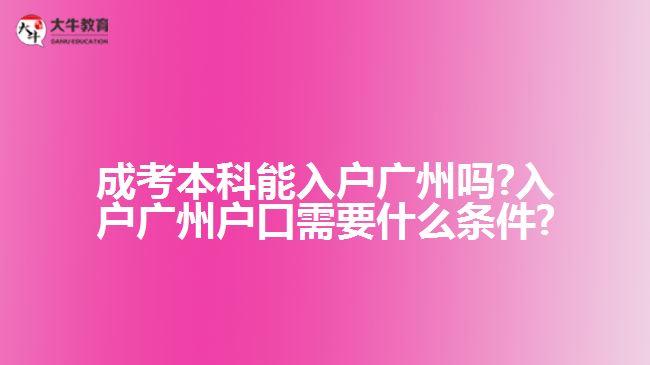 成考本科能入户广州吗?入户广州户口需要什么条件?