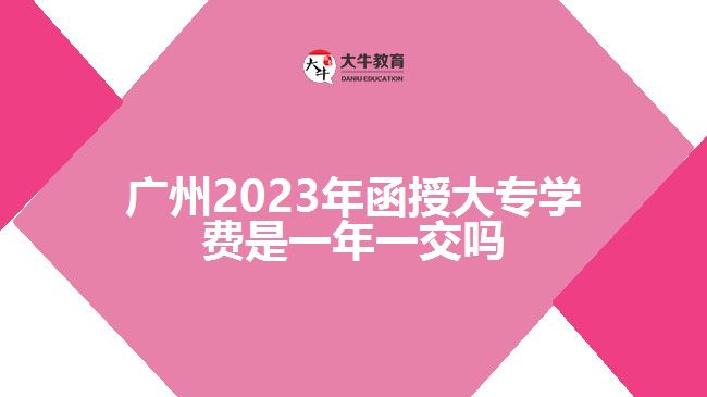 广州2023年函授大专学费是一年一交吗