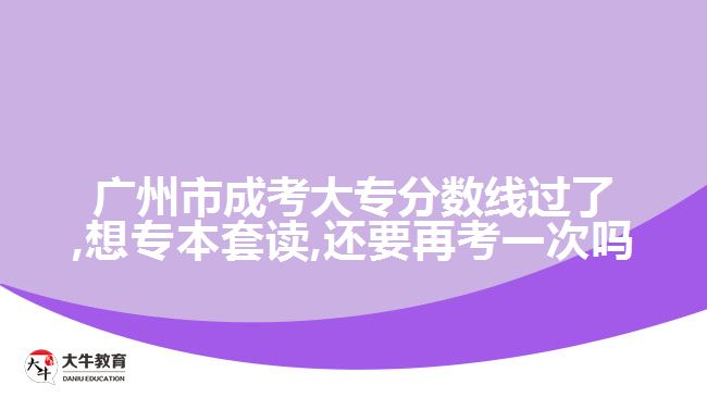 广州市成考大专分数线过了,想专本套读,还要再考一次吗