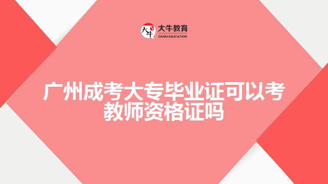 广州成考大专毕业证可以考教师资格证吗