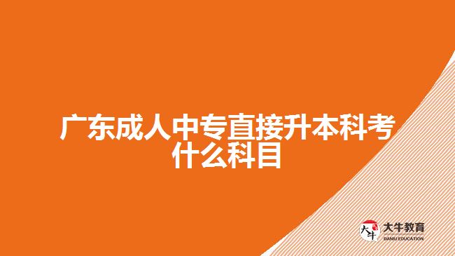 广东成人中专直接升本科考什么科目
