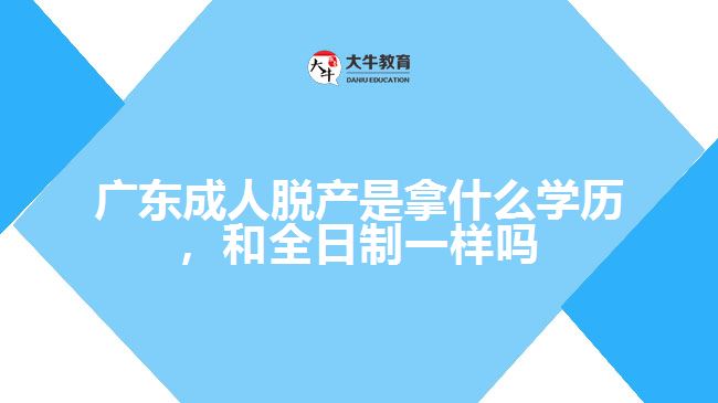广东成人脱产是拿什么学历，和全日制一样吗