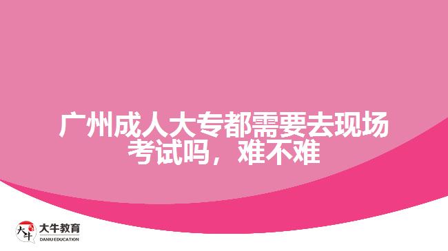广州成人大专都需要去现场考试吗