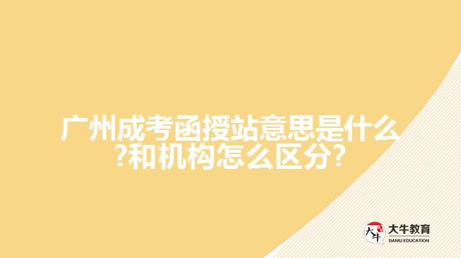 广州成考函授站意思是什么?和机构怎么区分?