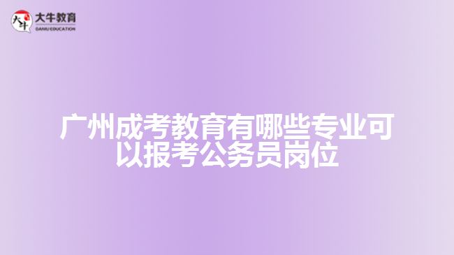 广州成考教育有哪些专业可以报考公务员岗位