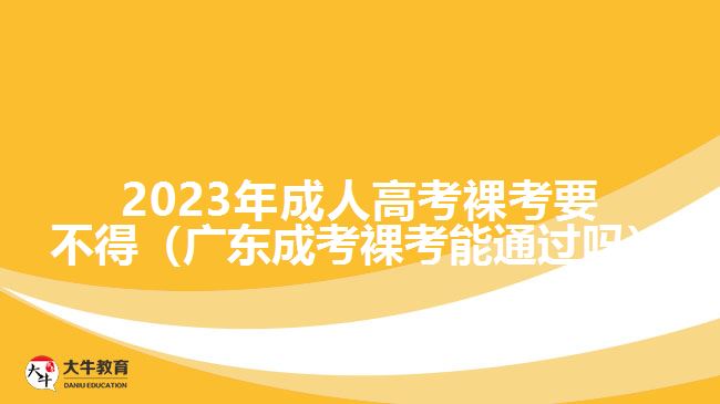 2023年成人高考裸考要不得（广东成考裸考能通过吗）