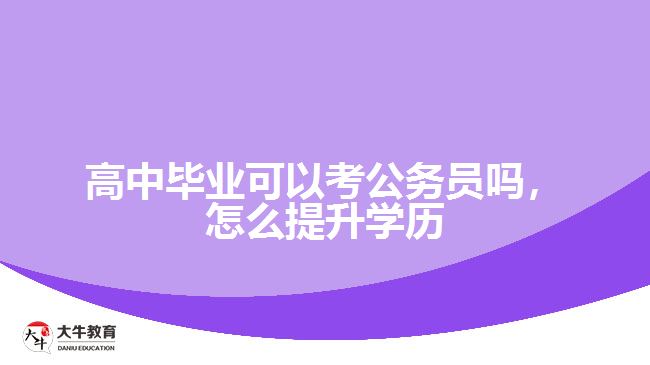 高中毕业可以考公务员吗怎么提升学历