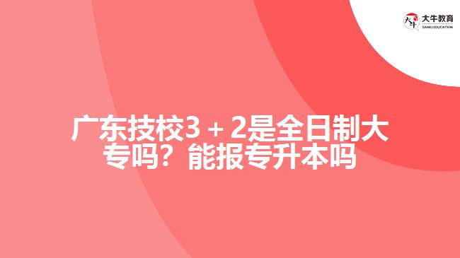 广东技校3＋2是全日制大专吗