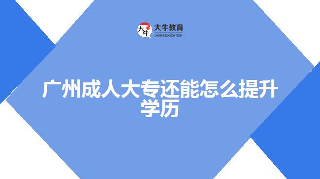 广州成人大专还能怎么提升学历