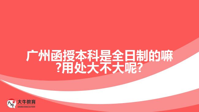 广州函授本科是全日制的嘛?用处大不大呢?