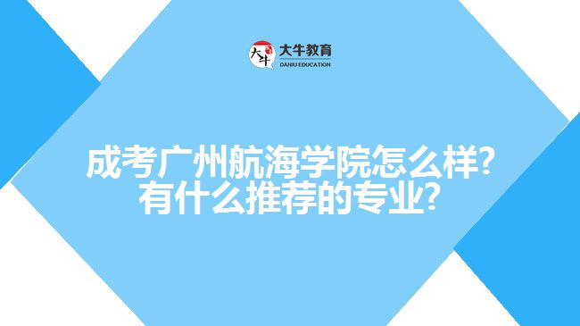 成考广州航海学院怎么样?有什么推荐的专业?