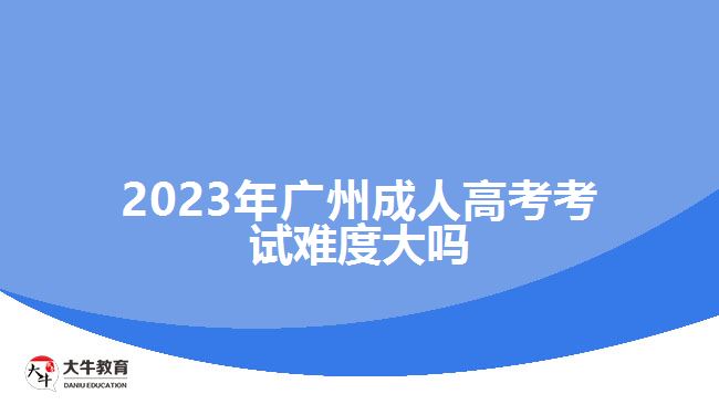 2023年广州成人高考考试难度大吗