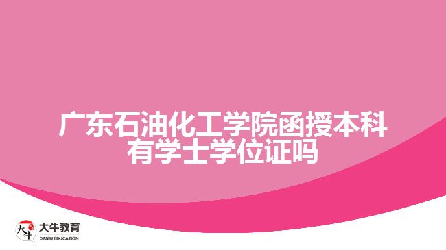 广东石油化工学院函授本科有学士学位证吗