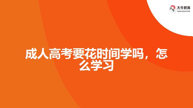 成人高考要花时间学吗，怎么学习