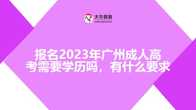 报名2023年广州成人高考需要学历吗，有什么要求