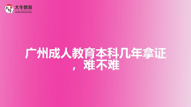 广州成人教育本科几年拿证难不难