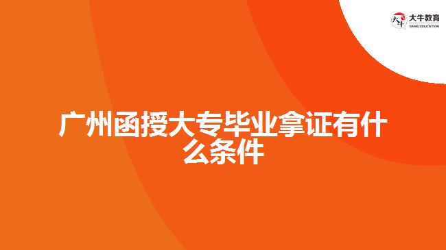 广州函授大专毕业拿证有什么条件