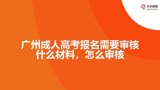 广州成人高考报名需要审核什么材料，怎么审核