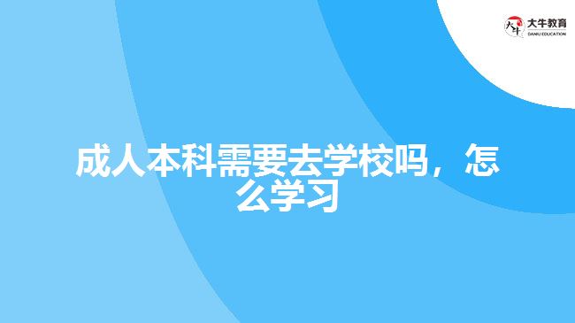 成人本科需要去学校吗，怎么学习