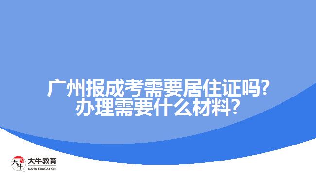 广州报成考需要居住证吗?办理需要什么材料?