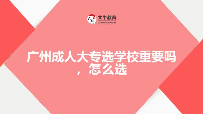 广州成人大专选学校重要吗，怎么选