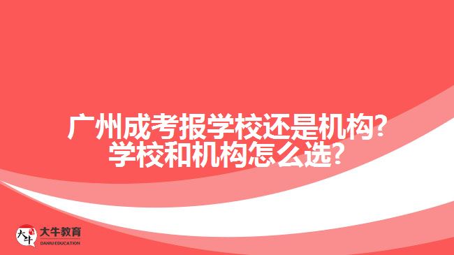 广州成考报学校还是机构?学校和机构怎么选?