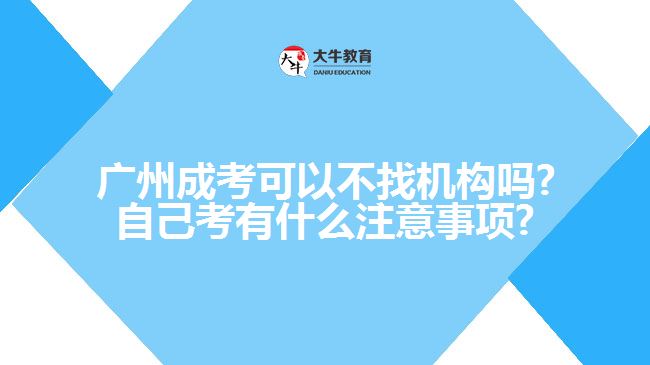 广州成考可以不找机构吗?自己考有什么注意事项?