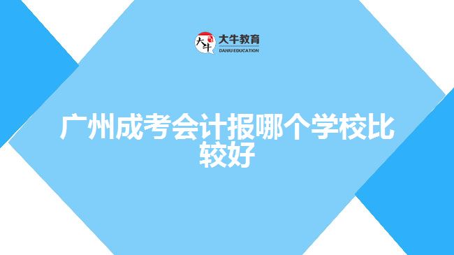 广州成考会计报哪个学校比较好