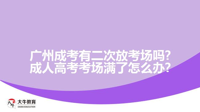 广州成考有二次放考场吗?成人高考考场满了怎么办?