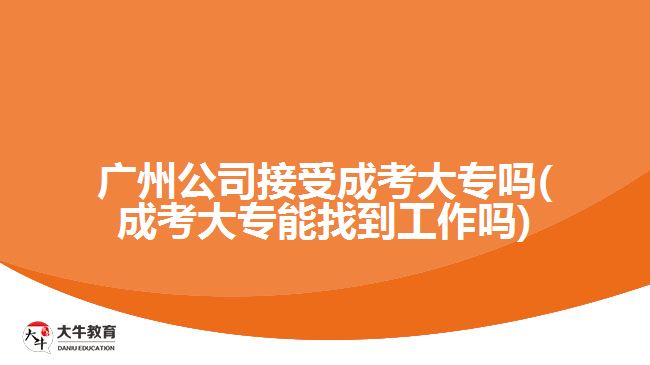 广州公司接受成考大专吗(成考大专能找到工作吗)