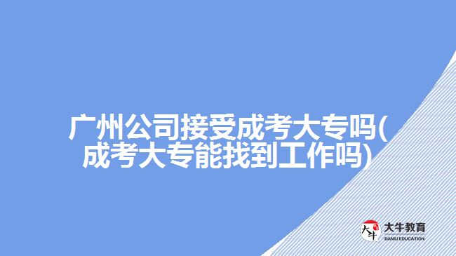 广州公司接受成考大专吗(成考大专能找到工作吗)