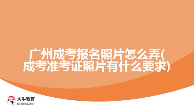 广州成考报名照片怎么弄(成考准考证照片有什么要求)