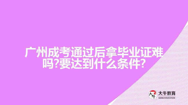 广州成考通过后拿毕业证难吗?要达到什么条件?