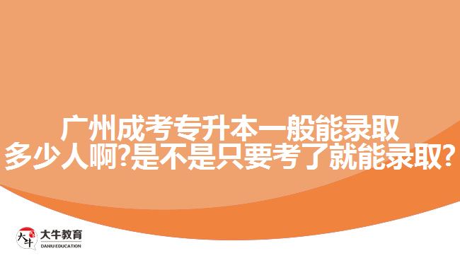 广州成考专升本一般能录取多少人啊?是不是只要考了就能录取?