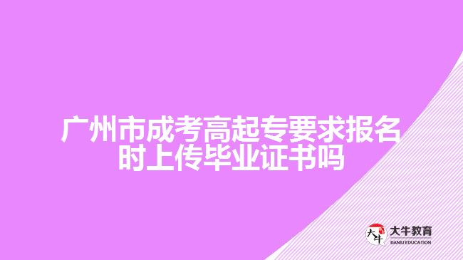 广州市成考高起专要求报名时上传毕业证书吗