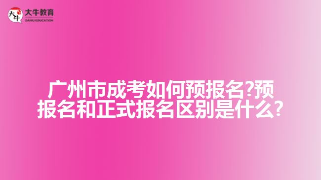 广州市成考如何预报名?预报名和正式报名区别是什么?
